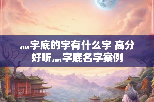 灬字底的字有什么字 高分好听灬字底名字案例