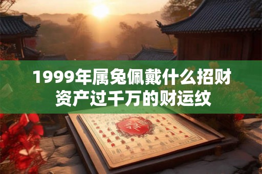 1999年属兔佩戴什么招财 资产过千万的财运纹