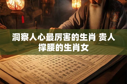 洞察人心最厉害的生肖 贵人撑腰的生肖女