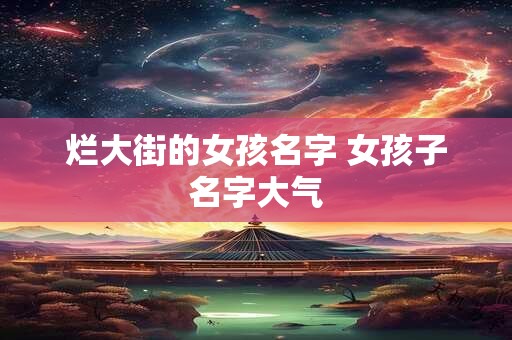 烂大街的女孩名字 女孩子名字大气