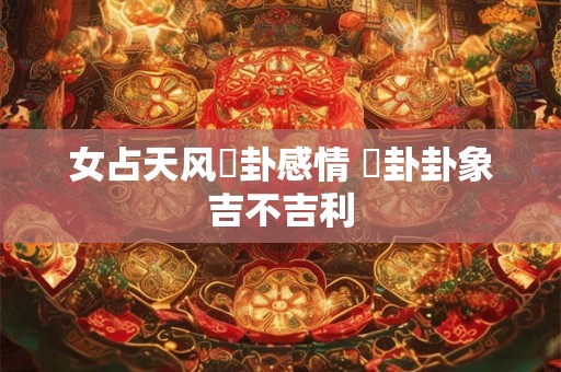 女占天风姤卦感情 姤卦卦象吉不吉利