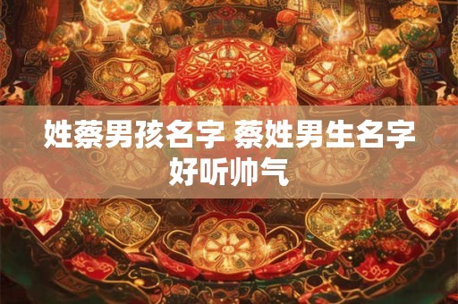姓蔡男孩名字 蔡姓男生名字好听帅气