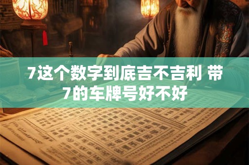 7这个数字到底吉不吉利 带7的车牌号好不好