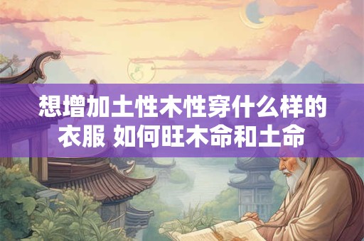想增加土性木性穿什么样的衣服 如何旺木命和土命