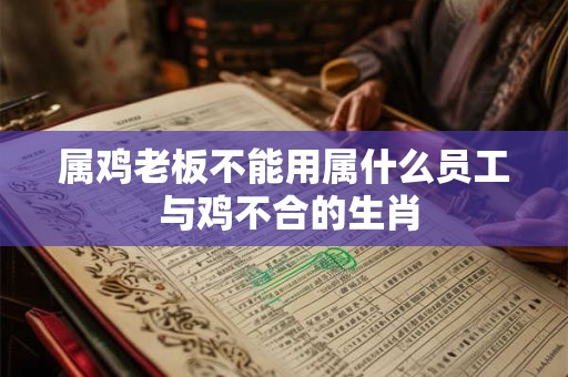 属鸡老板不能用属什么员工 与鸡不合的生肖