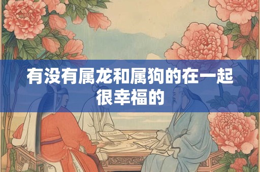 有没有属龙和属狗的在一起很幸福的