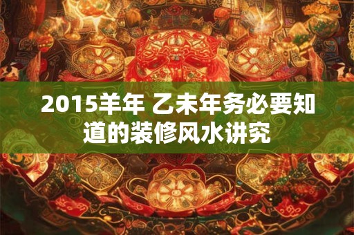 2015羊年 乙未年务必要知道的装修风水讲究