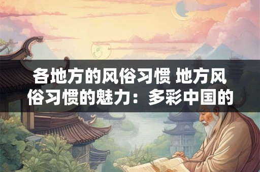 各地方的风俗习惯 地方风俗习惯的魅力：多彩中国的文化瑰宝