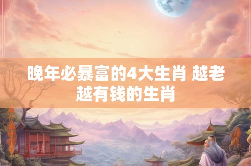 晚年必暴富的4大生肖 越老越有钱的生肖
