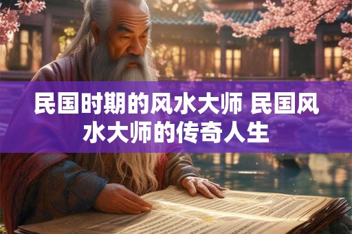 民国时期的风水大师 民国风水大师的传奇人生