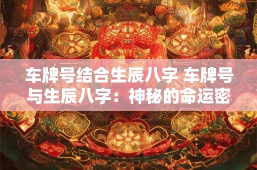 车牌号结合生辰八字 车牌号与生辰八字：神秘的命运密码