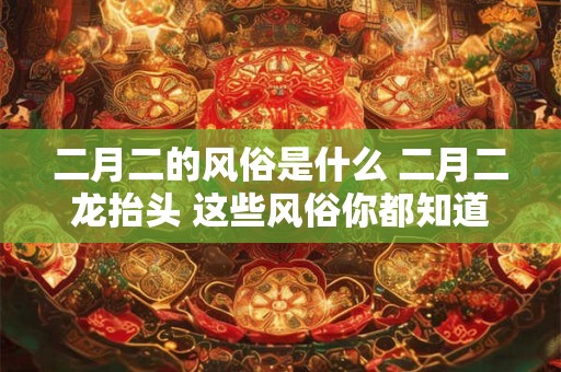 二月二的风俗是什么 二月二龙抬头 这些风俗你都知道吗