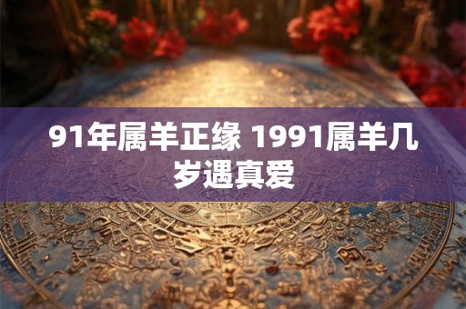 91年属羊正缘 1991属羊几岁遇真爱