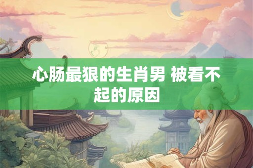 心肠最狠的生肖男 被看不起的原因