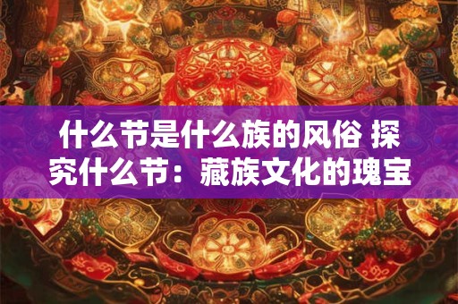 什么节是什么族的风俗 探究什么节：藏族文化的瑰宝与风情