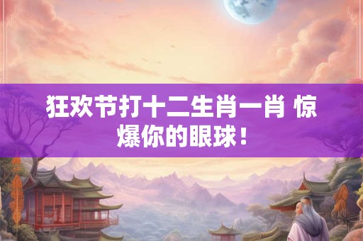 狂欢节打十二生肖一肖 惊爆你的眼球！
