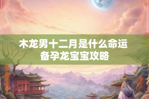 木龙男十二月是什么命运 备孕龙宝宝攻略