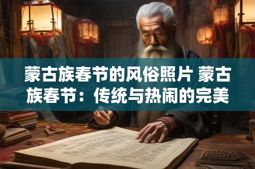 蒙古族春节的风俗照片 蒙古族春节：传统与热闹的完美融合