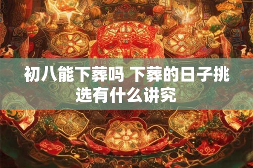 初八能下葬吗 下葬的日子挑选有什么讲究
