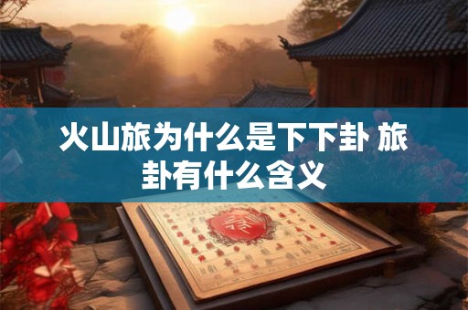 火山旅为什么是下下卦 旅卦有什么含义