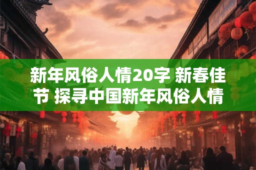 新年风俗人情20字 新春佳节 探寻中国新年风俗人情