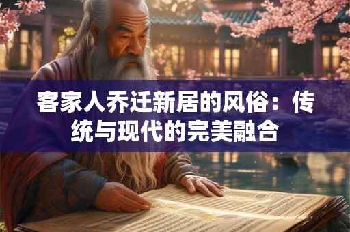 客家人乔迁新居的风俗：传统与现代的完美融合