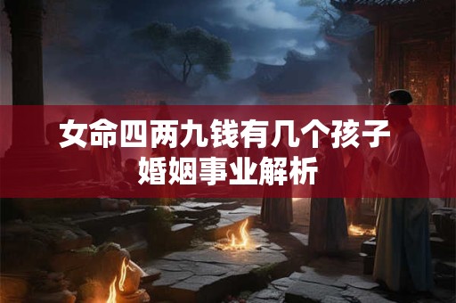 女命四两九钱有几个孩子 婚姻事业解析