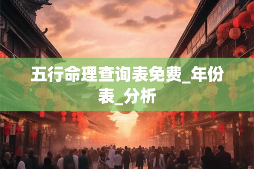 详细阅读:五行命理查询表免费_年份表_分析 五行命理查询表免费_年份表_分析