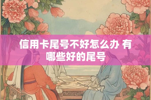 信用卡尾号不好怎么办 有哪些好的尾号