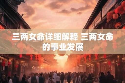 三两女命详细解释 三两女命的事业发展
