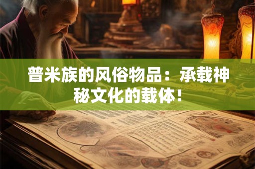 详细阅读:普米族的风俗物品:承载神秘文化的载体! 普米族的风俗物品:承载神秘文化的载体!