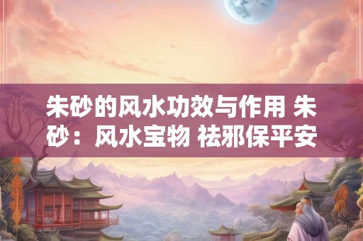 朱砂的风水功效与作用 朱砂：风水宝物 祛邪保平安
