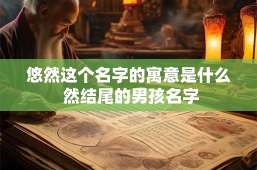 悠然这个名字的寓意是什么 然结尾的男孩名字
