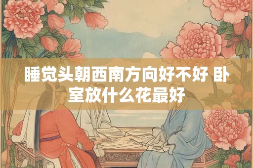 睡觉头朝西南方向好不好 卧室放什么花最好