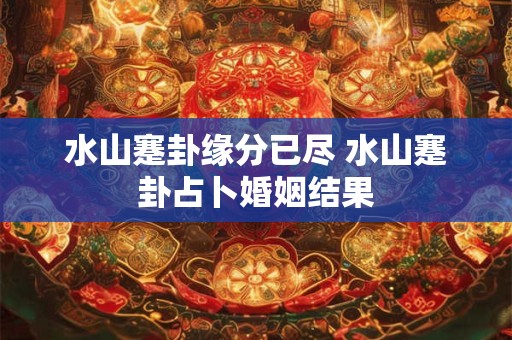 水山蹇卦缘分已尽 水山蹇卦占卜婚姻结果