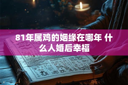 81年属鸡的姻缘在哪年 什么人婚后幸福