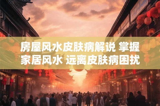 房屋风水皮肤病解说 掌握家居风水 远离皮肤病困扰