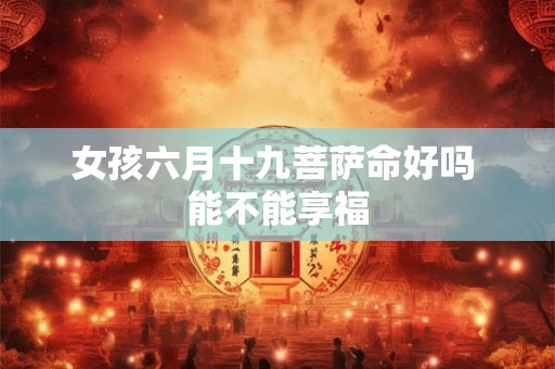 女孩六月十九菩萨命好吗 能不能享福