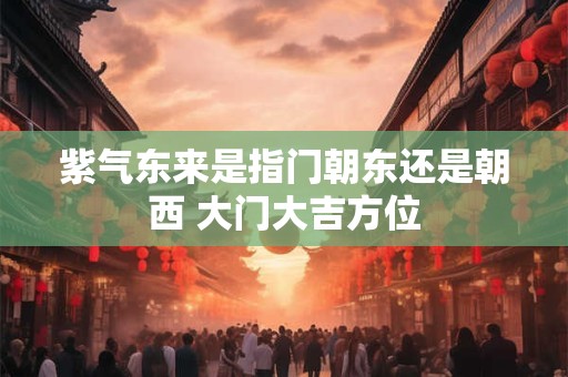 紫气东来是指门朝东还是朝西 大门大吉方位