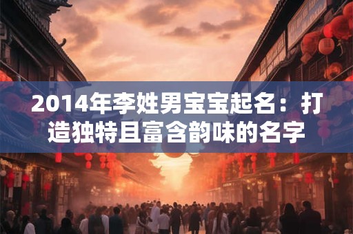 2014年李姓男宝宝起名：打造独特且富含韵味的名字