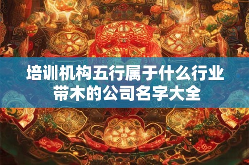 培训机构五行属于什么行业 带木的公司名字大全