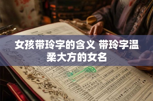 女孩带玲字的含义 带玲字温柔大方的女名