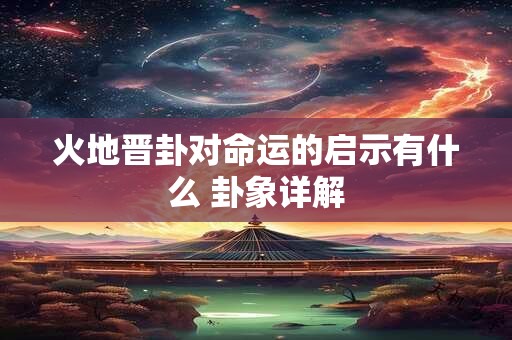 火地晋卦对命运的启示有什么 卦象详解