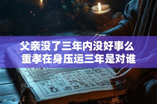 父亲没了三年内没好事么 重孝在身压运三年是对谁