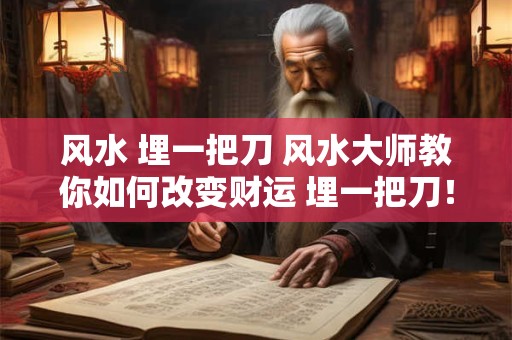 风水 埋一把刀 风水大师教你如何改变财运 埋一把刀！