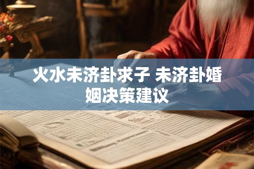 火水未济卦求子 未济卦婚姻决策建议