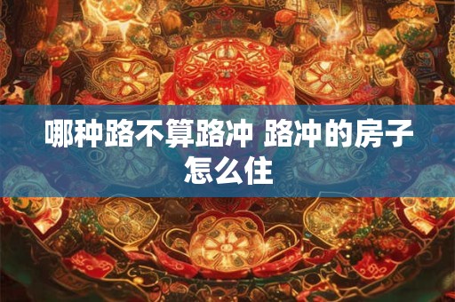 哪种路不算路冲 路冲的房子怎么住