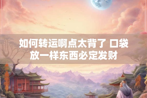 如何转运啊点太背了 口袋放一样东西必定发财