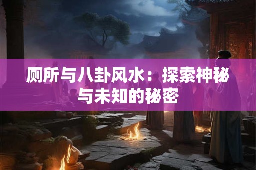 厕所与八卦风水：探索神秘与未知的秘密