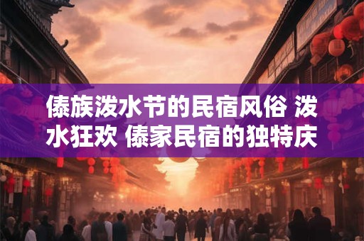 傣族泼水节的民宿风俗 泼水狂欢 傣家民宿的独特庆典